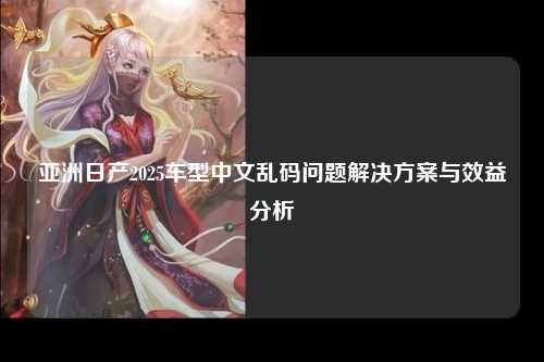 亚洲日产2025车型中文乱码问题解决方案与效益分析
