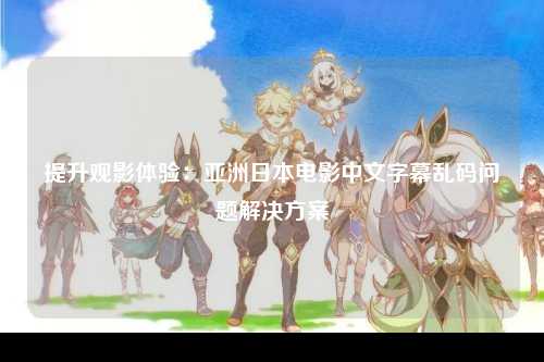 提升观影体验：亚洲日本电影中文字幕乱码问题解决方案