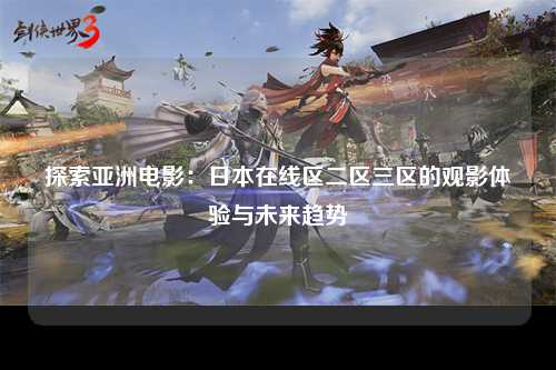 探索亚洲电影：日本在线区二区三区的观影体验与未来趋势