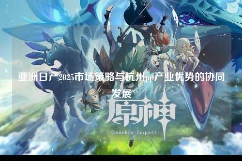 亚洲日产2025市场策略与杭州pp产业优势的协同发展