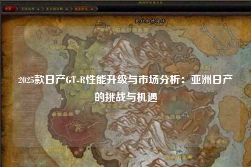2025款日产GT-R性能升级与市场分析：亚洲日产的挑战与机遇