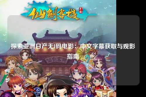 探索亚洲日产无I码电影：中文字幕获取与观影指南