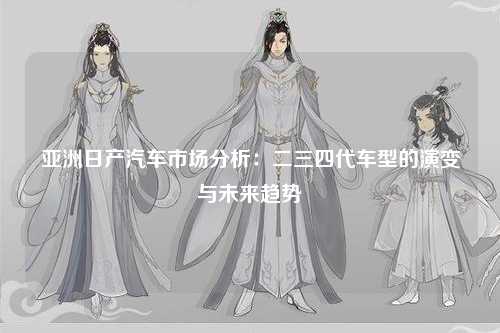 亚洲日产汽车市场分析：二三四代车型的演变与未来趋势