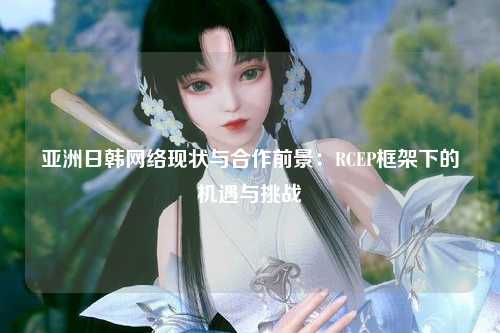 亚洲日韩网络现状与合作前景：RCEP框架下的机遇与挑战