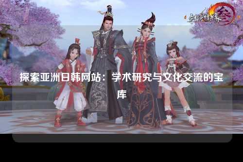 探索亚洲日韩网站：学术研究与文化交流的宝库
