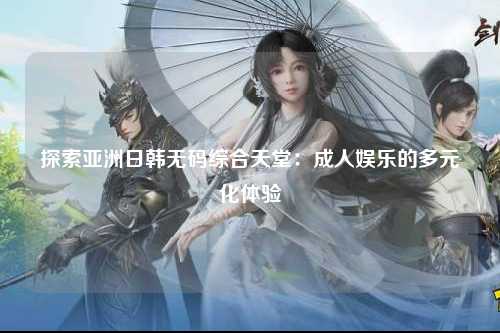 探索亚洲日韩无码综合天堂：成人娱乐的多元化体验