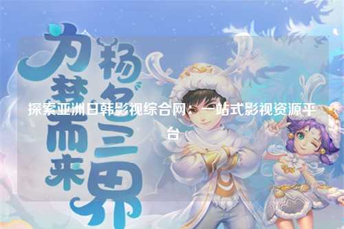 探索亚洲日韩影视综合网：一站式影视资源平台