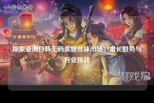 探索亚洲日韩无码美腿丝袜市场：增长趋势与行业挑战