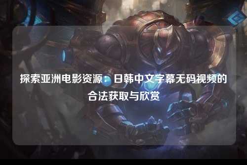 探索亚洲电影资源：日韩中文字幕无码视频的合法获取与欣赏