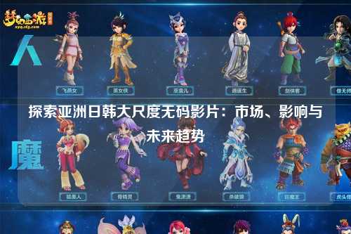 探索亚洲日韩大尺度无码影片：市场、影响与未来趋势