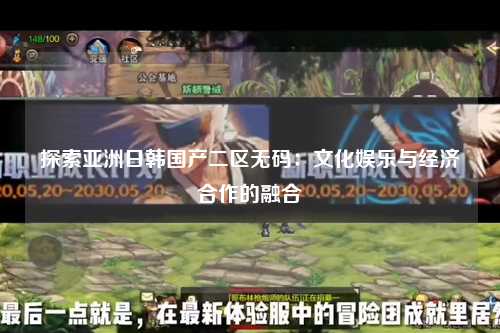 探索亚洲日韩国产二区无码：文化娱乐与经济合作的融合