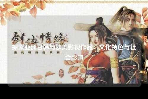 探索亚洲日韩与欧美影视作品：文化特色与社会影响