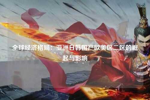全球经济格局：亚洲日韩国产欧美区二区的崛起与影响