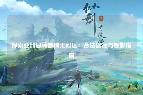 探索亚洲日韩激情无码区：合法途径与观影指南
