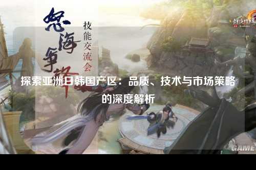探索亚洲日韩国产区：品质、技术与市场策略的深度解析
