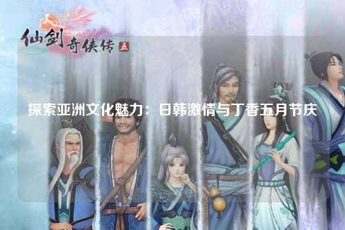 探索亚洲文化魅力：日韩激情与丁香五月节庆