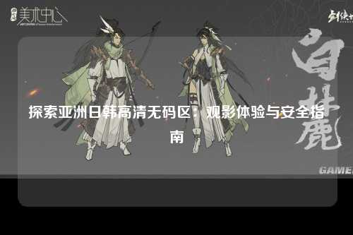 探索亚洲日韩高清无码区：观影体验与安全指南