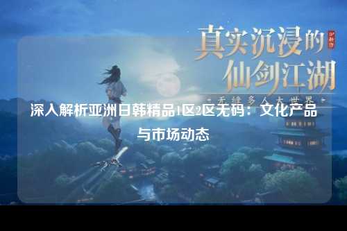 深入解析亚洲日韩精品1区2区无码：文化产品与市场动态