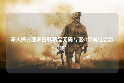 深入探讨亚洲日韩精品无码专区97及其社会影响