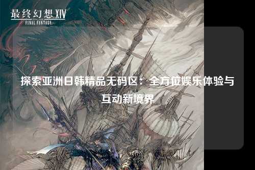 探索亚洲日韩精品无码区：全方位娱乐体验与互动新境界