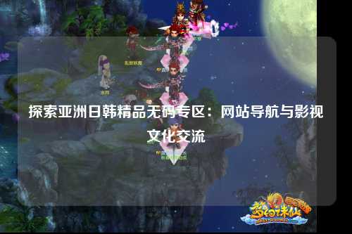 探索亚洲日韩精品无码专区：网站导航与影视文化交流