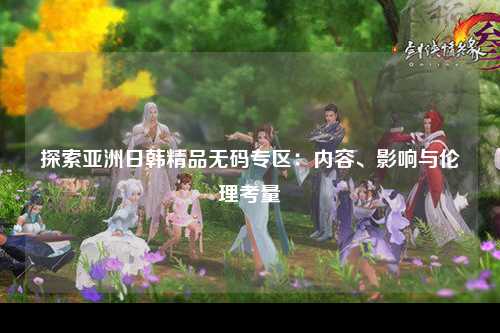 探索亚洲日韩精品无码专区：内容、影响与伦理考量