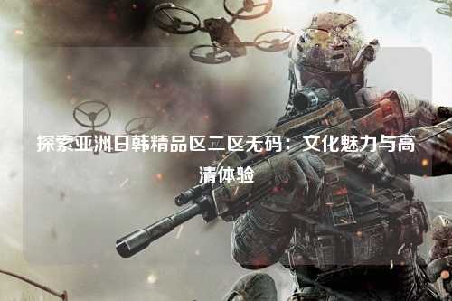 探索亚洲日韩精品区二区无码：文化魅力与高清体验