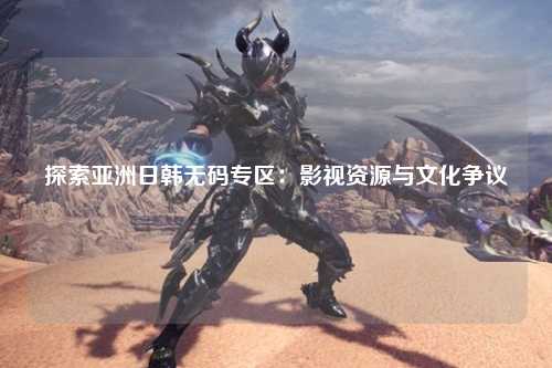 探索亚洲日韩无码专区：影视资源与文化争议