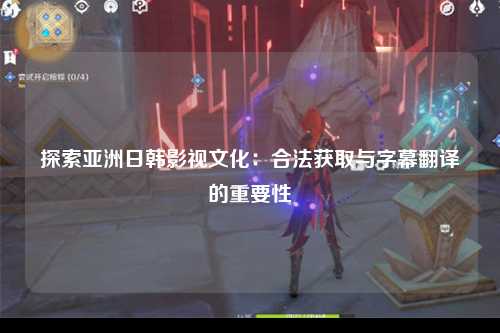 探索亚洲日韩影视文化：合法获取与字幕翻译的重要性