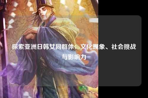 探索亚洲日韩女同群体：文化现象、社会挑战与影响力