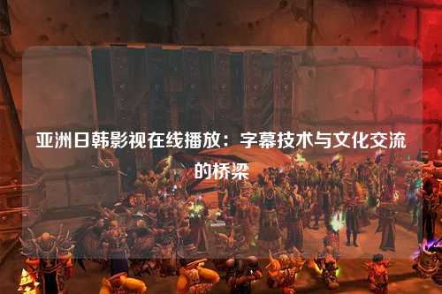 亚洲日韩影视在线播放：字幕技术与文化交流的桥梁