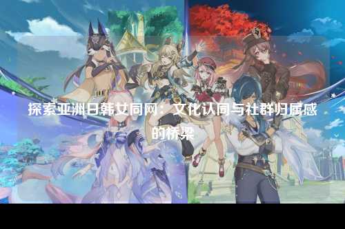 探索亚洲日韩女同网：文化认同与社群归属感的桥梁