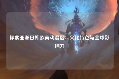 探索亚洲日韩欧美动漫区：文化特色与全球影响力