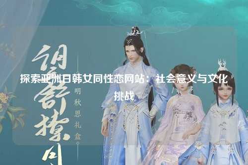 探索亚洲日韩女同性恋网站：社会意义与文化挑战