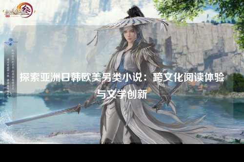 探索亚洲日韩欧美另类小说：跨文化阅读体验与文学创新