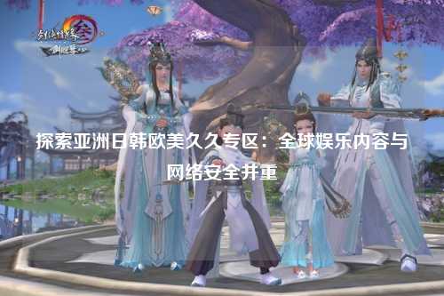 探索亚洲日韩欧美久久专区：全球娱乐内容与网络安全并重