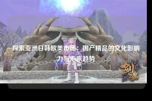 探索亚洲日韩欧美市场：国产精品的文化影响力与未来趋势