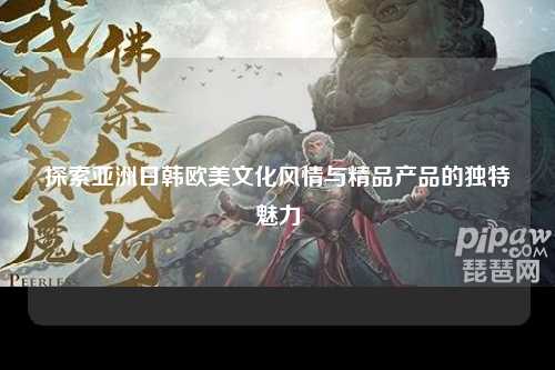 探索亚洲日韩欧美文化风情与精品产品的独特魅力