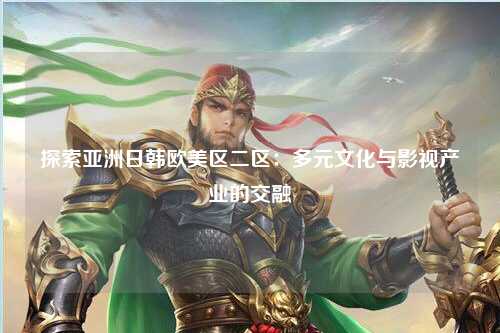 探索亚洲日韩欧美区二区：多元文化与影视产业的交融