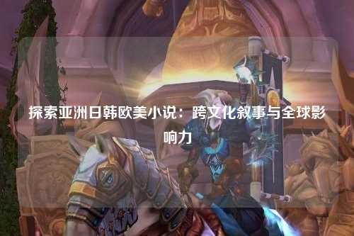 探索亚洲日韩欧美小说：跨文化叙事与全球影响力