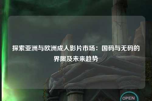 探索亚洲与欧洲成人影片市场：国码与无码的界限及未来趋势