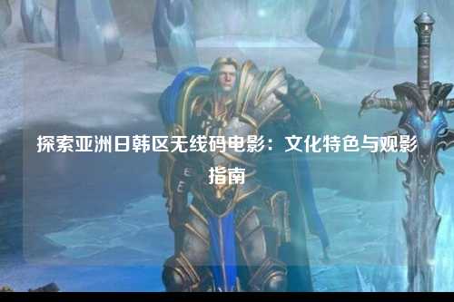 探索亚洲日韩区无线码电影：文化特色与观影指南