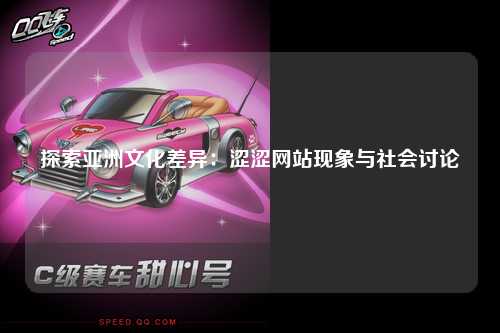 探索亚洲文化差异：涩涩网站现象与社会讨论