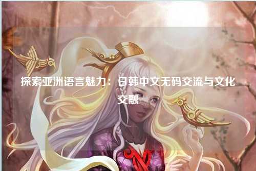 探索亚洲语言魅力：日韩中文无码交流与文化交融