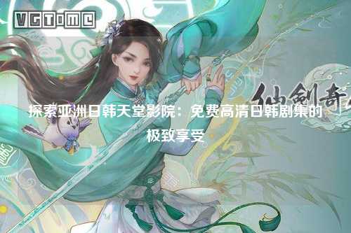 探索亚洲日韩天堂影院：免费高清日韩剧集的极致享受