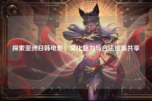 探索亚洲日韩电影：文化魅力与合法资源共享