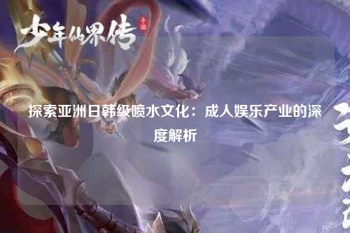 探索亚洲日韩级喷水文化：成人娱乐产业的深度解析