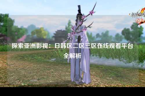 探索亚洲影视：日韩区二区三区在线观看平台全解析
