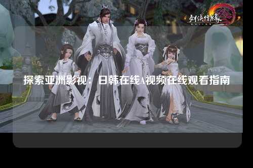探索亚洲影视：日韩在线A视频在线观看指南