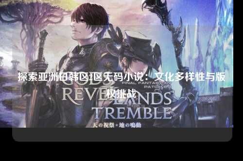 探索亚洲日韩区2区无码小说：文化多样性与版权挑战